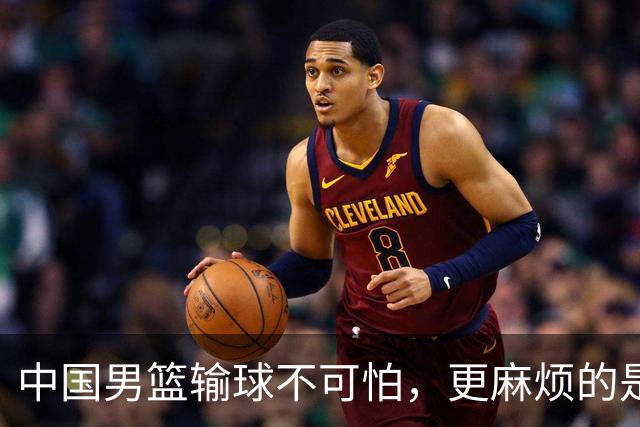 中国男篮输球不可怕，更麻烦的是这三件事，世预赛可能要垫底出局