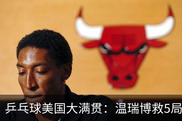 乒乓球美国大满贯：温瑞博救5局点晋级 张本智和轻取华裔老将