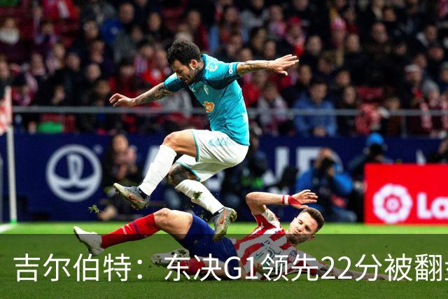 吉尔伯特：东决G1领先22分被翻盘决定了系列赛 我们无法从中恢复