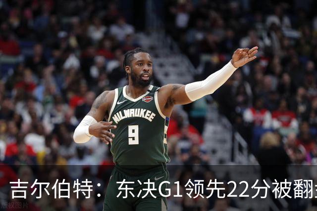 吉尔伯特：东决G1领先22分被翻盘决定了系列赛 我们无法从中恢复