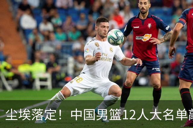 尘埃落定！中国男篮12人大名单敲定，郭士强亮剑死磕日本男篮
