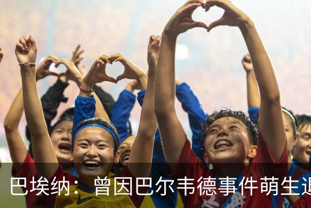 巴埃纳：曾因巴尔韦德事件萌生退役念头 渴望世界杯决赛对阵梅西