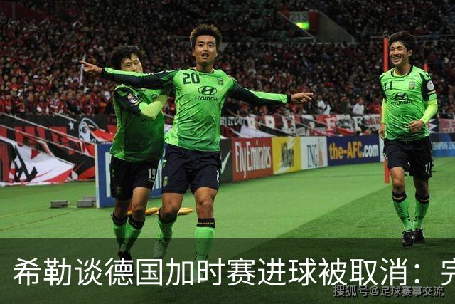 希勒谈德国加时赛进球被取消：完全不同意判罚，只是轻微碰到门将