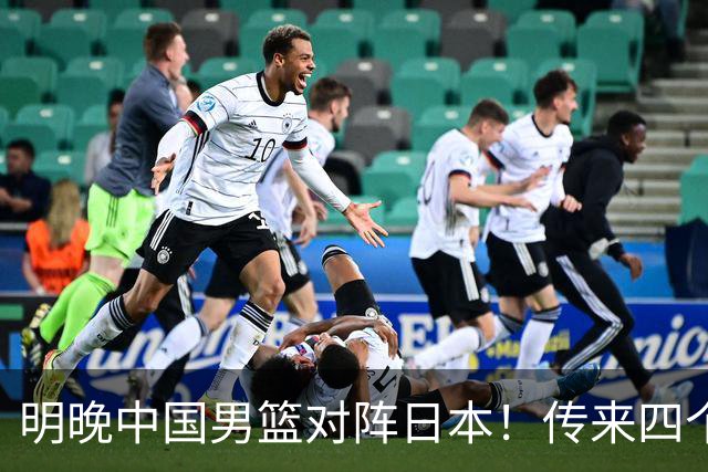 明晚中国男篮对阵日本！传来四个好消息，王俊杰杨瀚森双核领衔冲胜
