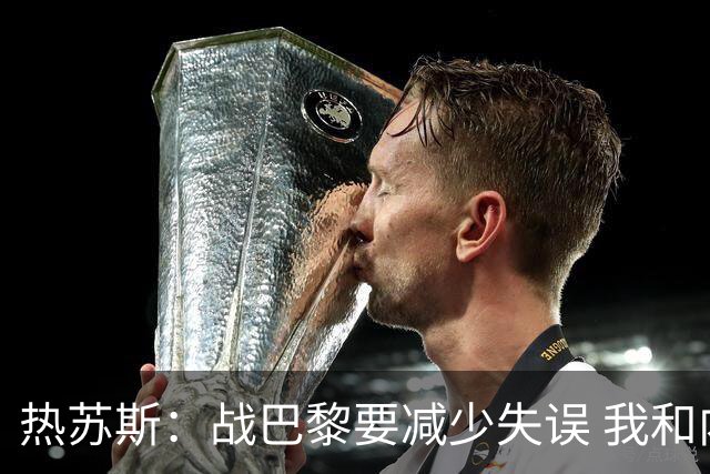 热苏斯：战巴黎要减少失误 我和内马尔相互尊重