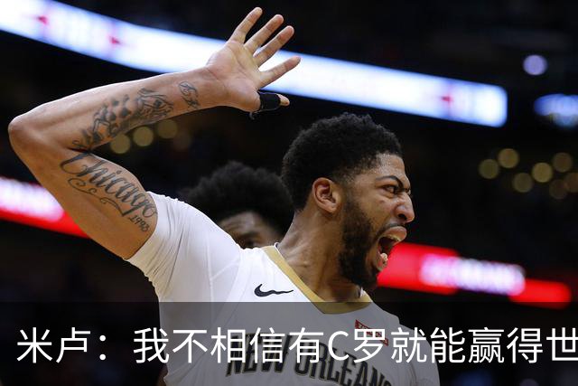 米卢：我不相信有C罗就能赢得世界杯 必须有优秀主教练、深厚底蕴