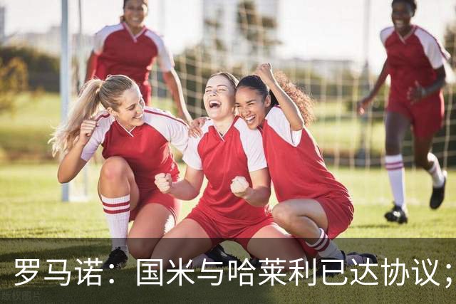 罗马诺：国米与哈莱利已达协议；希望3000万+奖金签下查洛巴