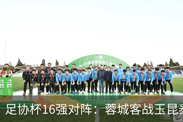 足协杯16强对阵：蓉城客战玉昆泰山战三镇 国安遭遇中乙队