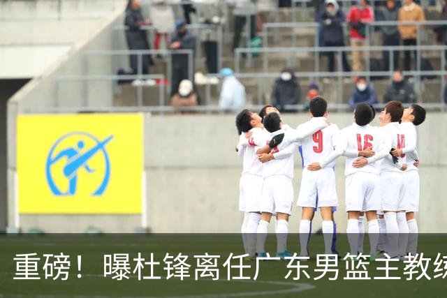 重磅！曝杜锋离任广东男篮主教练 媒体人猜测外教接任可能性较大