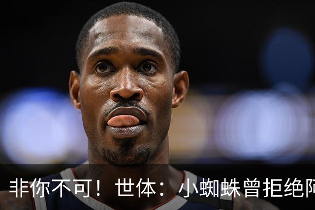 非你不可！世体：小蜘蛛曾拒绝阿森纳巴黎邀约，始终坚持要去巴萨