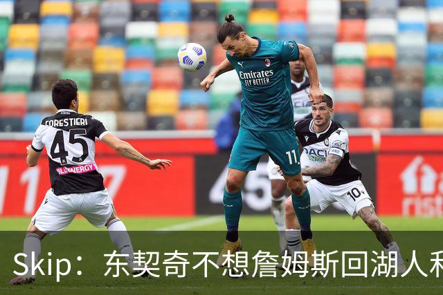 Skip：东契奇不想詹姆斯回湖人&受够必须和詹姆斯分享舞台和光环